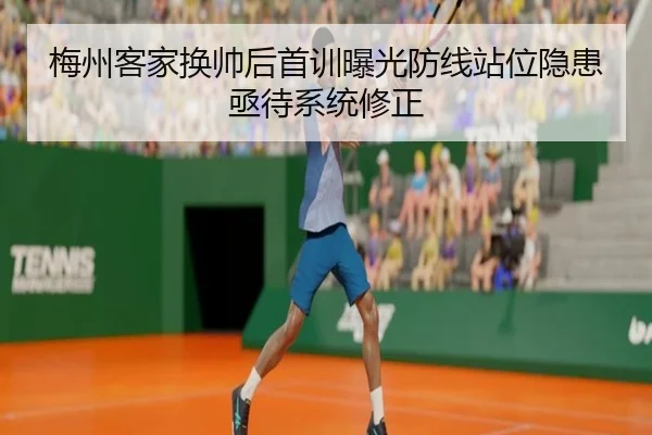 梅州客家换帅后首训曝光防线站位隐患亟待系统修正
