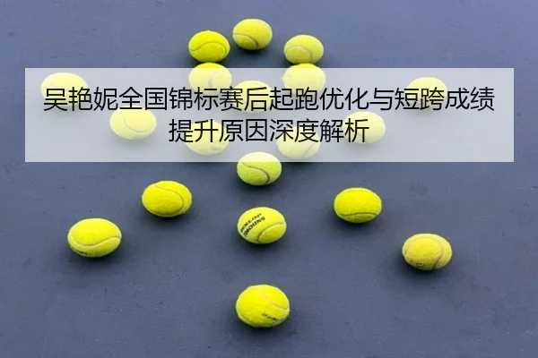 吴艳妮全国锦标赛后起跑优化与短跨成绩提升原因深度解析